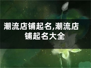 潮流店铺起名,潮流店铺起名大全