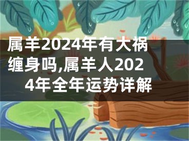 属羊2024年有大祸缠身吗,属羊人2024年全年运势详解