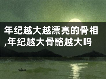 年纪越大越漂亮的骨相,年纪越大骨骼越大吗