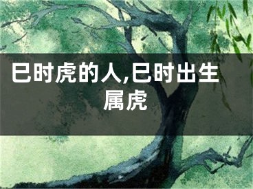 巳时虎的人,巳时出生属虎