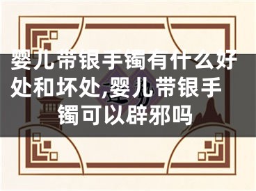 婴儿带银手镯有什么好处和坏处,婴儿带银手镯可以辟邪吗