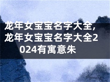 龙年女宝宝名字大全,龙年女宝宝名字大全2024有寓意朱