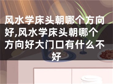 风水学床头朝哪个方向好,风水学床头朝哪个方向好大门口有什么不好