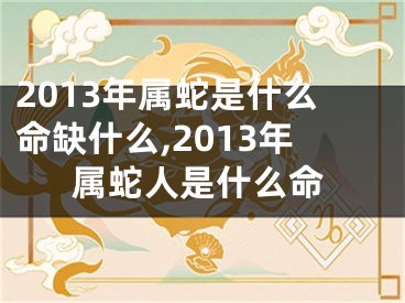 2013年属蛇是什么命缺什么,2013年属蛇人是什么命