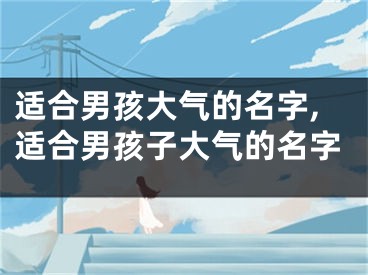 适合男孩大气的名字,适合男孩子大气的名字