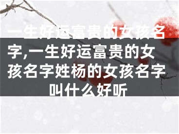 一生好运富贵的女孩名字,一生好运富贵的女孩名字姓杨的女孩名字叫什么好听