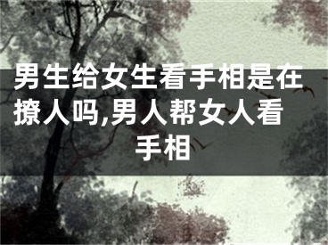男生给女生看手相是在撩人吗,男人帮女人看手相