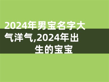 2024年男宝名字大气洋气,2024年出生的宝宝