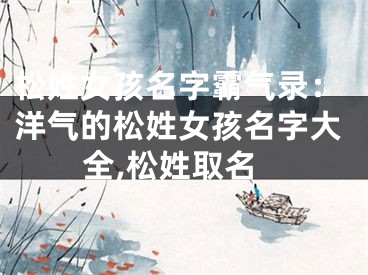 松姓女孩名字霸气录：洋气的松姓女孩名字大全,松姓取名