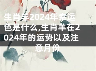 生肖羊2024年幸运色是什么,生肖羊在2024年的运势以及注意月份