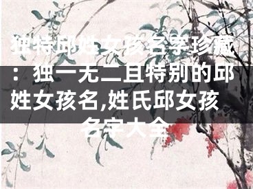独特邱姓女孩名字珍藏：独一无二且特别的邱姓女孩名,姓氏邱女孩名字大全