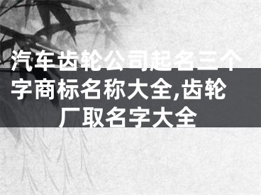汽车齿轮公司起名三个字商标名称大全,齿轮厂取名字大全