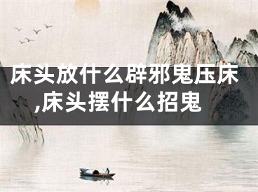 床头放什么辟邪鬼压床,床头摆什么招鬼