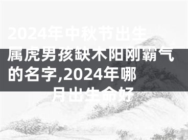 2024年中秋节出生属虎男孩缺木阳刚霸气的名字,2024年哪月出生命好