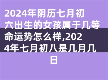 2024年阴历七月初六出生的女孩属于几等命运势怎么样,2024年七月初八是几月几日