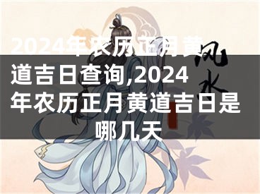 2024年农历正月黄道吉日查询,2024年农历正月黄道吉日是哪几天