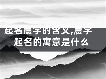 起名晨字的含义,晨字起名的寓意是什么