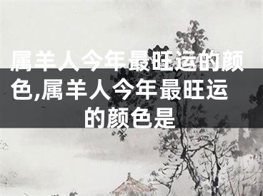 属羊人今年最旺运的颜色,属羊人今年最旺运的颜色是