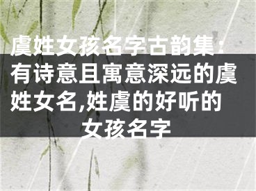 虞姓女孩名字古韵集：有诗意且寓意深远的虞姓女名,姓虞的好听的女孩名字
