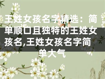 王姓女孩名字精选：简单顺口且独特的王姓女孩名,王姓女孩名字简单大气