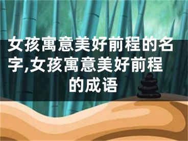 女孩寓意美好前程的名字,女孩寓意美好前程的成语