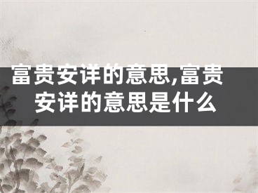 富贵安详的意思,富贵安详的意思是什么