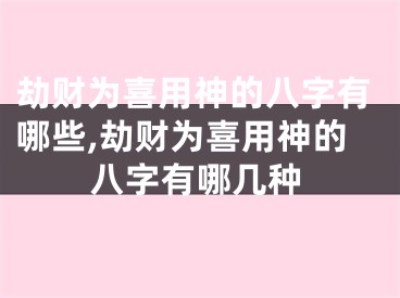 劫财为喜用神的八字有哪些,劫财为喜用神的八字有哪几种