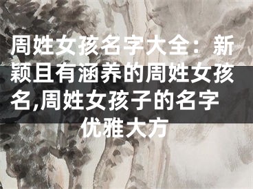 周姓女孩名字大全：新颖且有涵养的周姓女孩名,周姓女孩子的名字优雅大方