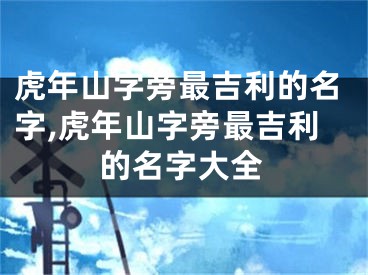 虎年山字旁最吉利的名字,虎年山字旁最吉利的名字大全