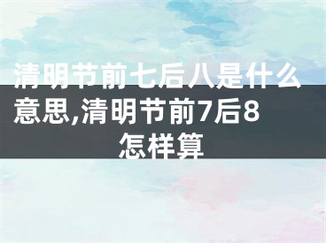 清明节前七后八是什么意思,清明节前7后8怎样算