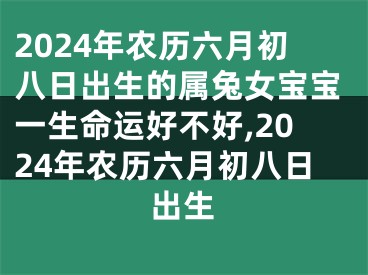 2024年农历六月初八日出生的属兔女宝宝一生命运好不好,2024年农历六月初八日出生