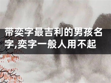 带奕字最吉利的男孩名字,奕字一般人用不起