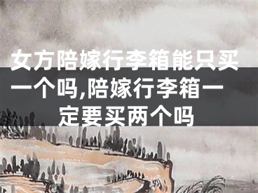 女方陪嫁行李箱能只买一个吗,陪嫁行李箱一定要买两个吗
