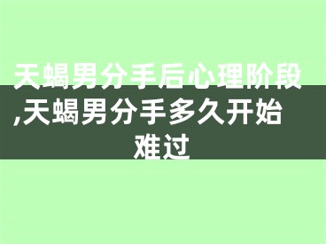 天蝎男分手后心理阶段,天蝎男分手多久开始难过