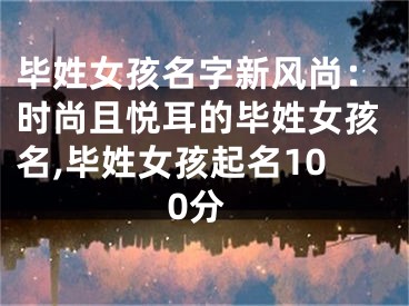 毕姓女孩名字新风尚：时尚且悦耳的毕姓女孩名,毕姓女孩起名100分