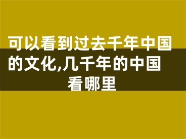 可以看到过去千年中国的文化,几千年的中国看哪里