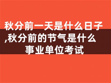 秋分前一天是什么日子,秋分前的节气是什么事业单位考试