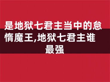 是地狱七君主当中的怠惰魔王,地狱七君主谁最强