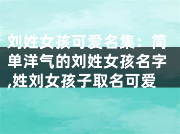 刘姓女孩可爱名集：简单洋气的刘姓女孩名字,姓刘女孩子取名可爱