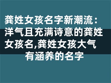 龚姓女孩名字新潮流：洋气且充满诗意的龚姓女孩名,龚姓女孩大气有涵养的名字