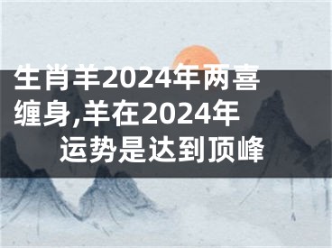 生肖羊2024年两喜缠身,羊在2024年运势是达到顶峰