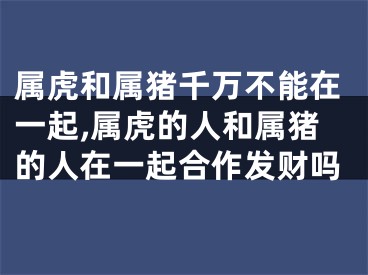属虎和属猪千万不能在一起,属虎的人和属猪的人在一起合作发财吗