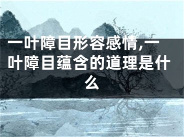 一叶障目形容感情,一叶障目蕴含的道理是什么