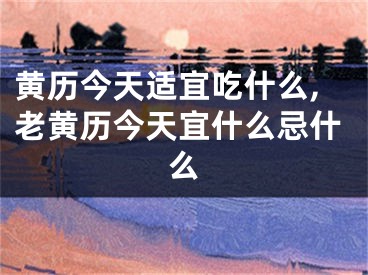 黄历今天适宜吃什么,老黄历今天宜什么忌什么