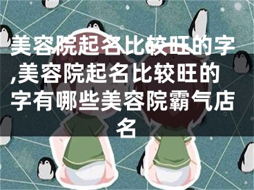 美容院起名比较旺的字,美容院起名比较旺的字有哪些美容院霸气店名