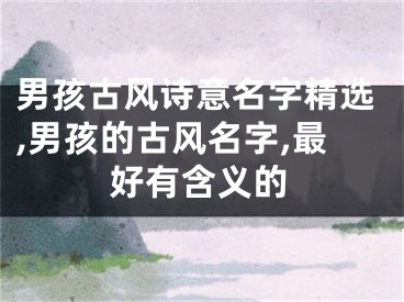 男孩古风诗意名字精选,男孩的古风名字,最好有含义的
