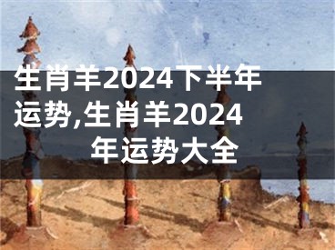生肖羊2024下半年运势,生肖羊2024年运势大全