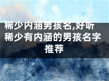 稀少内涵男孩名,好听稀少有内涵的男孩名字推荐