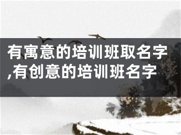 有寓意的培训班取名字,有创意的培训班名字