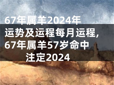 67年属羊2024年运势及运程每月运程,67年属羊57岁命中注定2024